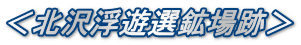 ＜北沢浮遊選鉱場跡＞